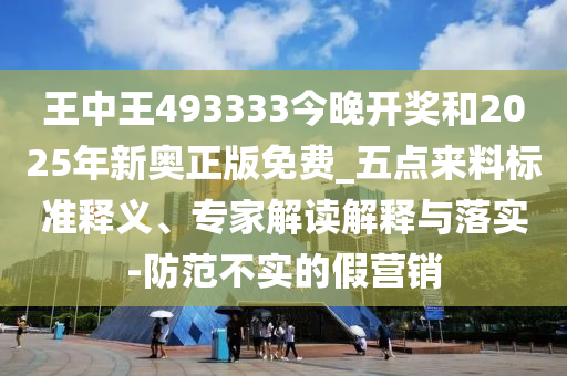 王中王493333今晚開獎和2025年新奧正版免費_五點來料標準釋義、專家解讀解釋與落實-防范不實的假營銷
