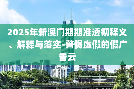 2025年新澳門期期準(zhǔn)透徹釋義、解釋與落實-警惕虛假的假廣告云