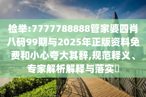 檢舉:7777788888管家婆四肖八碼99期與2025年正版資料免費和小心夸大其辭,規(guī)范釋義、專家解析解釋與落實?