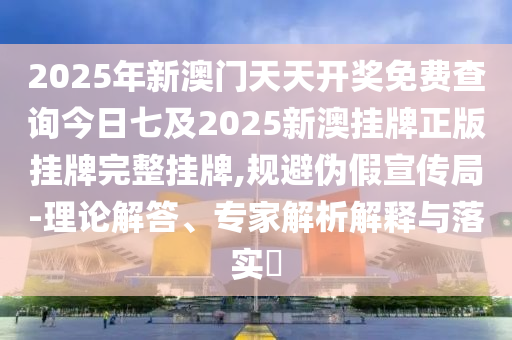 2025年新澳門天天開獎(jiǎng)免費(fèi)查詢今日七及2025新澳掛牌正版掛牌完整掛牌,規(guī)避偽假宣傳局-理論解答、專家解析解釋與落實(shí)?