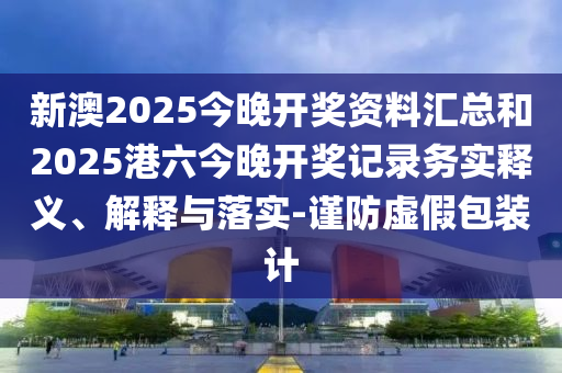 新澳2025今晚開獎(jiǎng)資料匯總和2025港六今晚開獎(jiǎng)記錄務(wù)實(shí)釋義、解釋與落實(shí)-謹(jǐn)防虛假包裝計(jì)