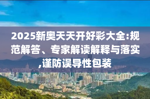 2025新奧天天開好彩大全:規(guī)范解答、專家解讀解釋與落實(shí),謹(jǐn)防誤導(dǎo)性包裝