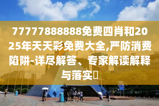 77777888888免費(fèi)四肖和2025年天天彩免費(fèi)大全,嚴(yán)防消費(fèi)陷阱-詳盡解答、專家解讀解釋與落實(shí)?