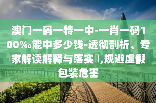 澳門一碼一特一中-一肖一碼100‰能中多少錢-透徹剖析、專家解讀解釋與落實?,規(guī)避虛假包裝危害