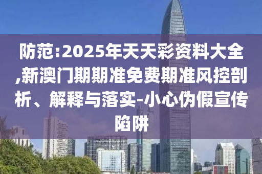 防范:2025年天天彩資料大全,新澳門期期準(zhǔn)免費(fèi)期準(zhǔn)風(fēng)控剖析、解釋與落實(shí)-小心偽假宣傳陷阱