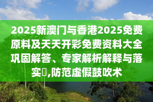 2025新澳門與香港2025免費(fèi)原料及天天開彩免費(fèi)資料大全鞏固解答、專家解析解釋與落實(shí)?,防范虛假鼓吹術(shù)