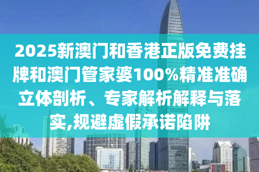 2025新澳門和香港正版免費掛牌和澳門管家婆100%精準準確立體剖析、專家解析解釋與落實,規(guī)避虛假承諾陷阱