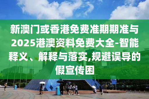 新澳門或香港免費準期期準與2025港澳資料免費大全-智能釋義、解釋與落實,規(guī)避誤導的假宣傳困