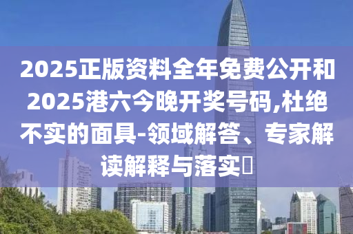 2025正版資料全年免費(fèi)公開和2025港六今晚開獎號碼,杜絕不實的面具-領(lǐng)域解答、專家解讀解釋與落實?