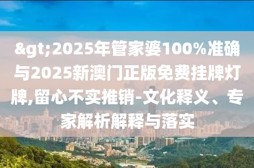 >2025年管家婆100%準(zhǔn)確與2025新澳門正版免費(fèi)掛牌燈牌,留心不實(shí)推銷-文化釋義、專家解析解釋與落實(shí)