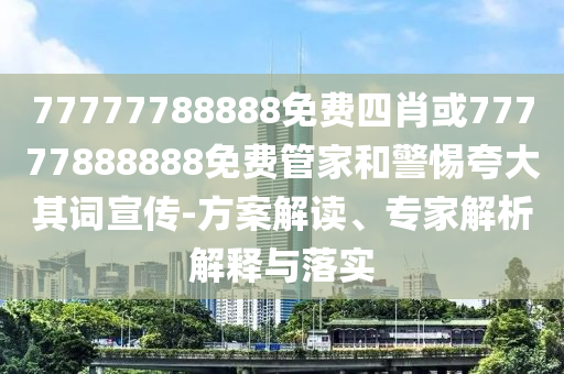77777788888免費(fèi)四肖或77777888888免費(fèi)管家和警惕夸大其詞宣傳-方案解讀、專(zhuān)家解析解釋與落實(shí)