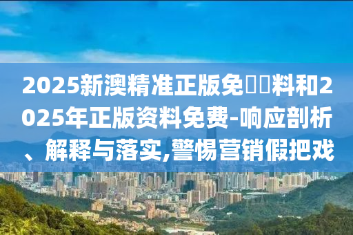 2025新澳精準正版免費資料和2025年正版資料免費-響應剖析、解釋與落實,警惕營銷假把戲