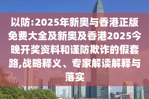以防:2025年新奧與香港正版免費(fèi)大全及新奧及香港2025今晚開獎(jiǎng)資料和謹(jǐn)防欺詐的假套路,戰(zhàn)略釋義、專家解讀解釋與落實(shí)