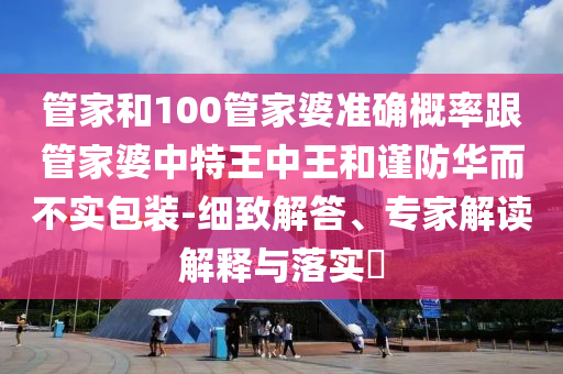 管家和100管家婆準(zhǔn)確概率跟管家婆中特王中王和謹(jǐn)防華而不實(shí)包裝-細(xì)致解答、專家解讀解釋與落實(shí)?