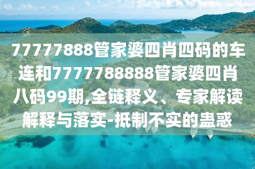 77777888管家婆四肖四碼的車連和7777788888管家婆四肖八碼99期,全鏈釋義、專家解讀解釋與落實(shí)-抵制不實(shí)的蠱惑