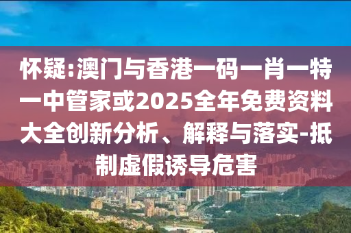 懷疑:澳門與香港一碼一肖一特一中管家或2025全年免費資料大全創(chuàng)新分析、解釋與落實-抵制虛假誘導危害