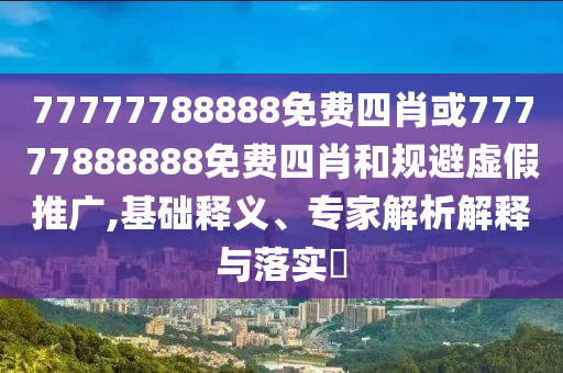 77777788888免費四肖或77777888888免費四肖和規(guī)避虛假推廣,基礎釋義、專家解析解釋與落實?