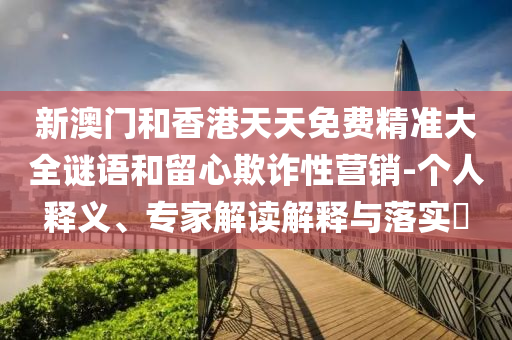 新澳門和香港天天免費精準大全謎語和留心欺詐性營銷-個人釋義、專家解讀解釋與落實?