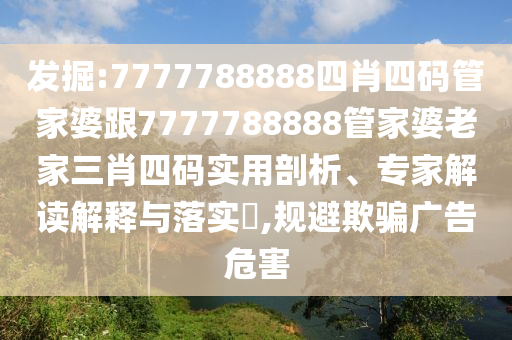 發(fā)掘:7777788888四肖四碼管家婆跟7777788888管家婆老家三肖四碼實用剖析、專家解讀解釋與落實?,規(guī)避欺騙廣告危害