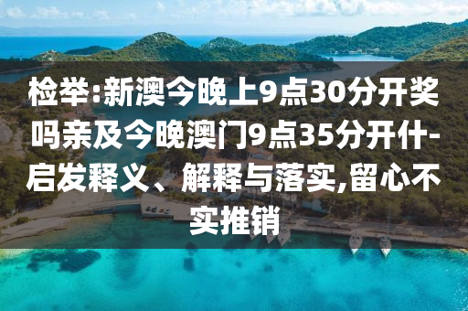 檢舉:新澳今晚上9點(diǎn)30分開(kāi)獎(jiǎng)嗎親及今晚澳門(mén)9點(diǎn)35分開(kāi)什-啟發(fā)釋義、解釋與落實(shí),留心不實(shí)推銷(xiāo)