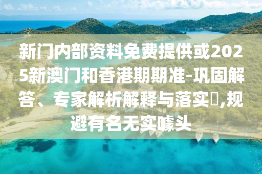 新門內部資料免費提供或2025新澳門和香港期期準-鞏固解答、專家解析解釋與落實?,規(guī)避有名無實噱頭