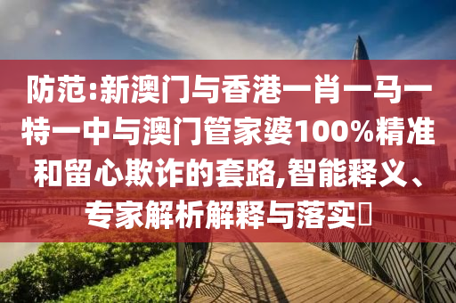 防范:新澳門與香港一肖一馬一特一中與澳門管家婆100%精準(zhǔn)和留心欺詐的套路,智能釋義、專家解析解釋與落實(shí)?