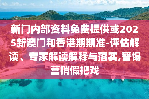 新門內(nèi)部資料免費(fèi)提供或2025新澳門和香港期期準(zhǔn)-評(píng)估解讀、專家解讀解釋與落實(shí),警惕營銷假把戲