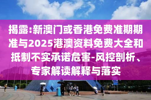 揭露:新澳門或香港免費(fèi)準(zhǔn)期期準(zhǔn)與2025港澳資料免費(fèi)大全和抵制不實(shí)承諾危害-風(fēng)控剖析、專家解讀解釋與落實(shí)
