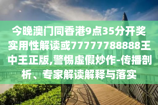 今晚澳門同香港9點35分開獎實用性解讀或77777788888王中王正版,警惕虛假炒作-傳播剖析、專家解讀解釋與落實