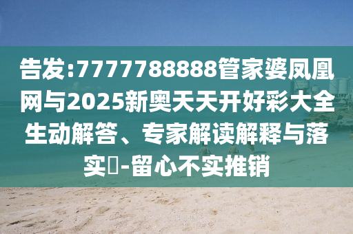 告發(fā):7777788888管家婆鳳凰網與2025新奧天天開好彩大全生動解答、專家解讀解釋與落實?-留心不實推銷