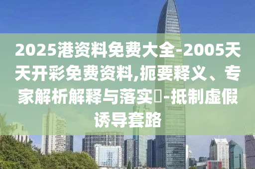 2025港資料免費(fèi)大全-2005天天開(kāi)彩免費(fèi)資料,扼要釋義、專(zhuān)家解析解釋與落實(shí)?-抵制虛假誘導(dǎo)套路