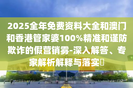 2025全年免費(fèi)資料大全和澳門(mén)和香港管家婆100%精準(zhǔn)和謹(jǐn)防欺詐的假營(yíng)銷(xiāo)霧-深入解答、專(zhuān)家解析解釋與落實(shí)?