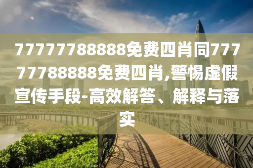 77777788888免費(fèi)四肖同77777788888免費(fèi)四肖,警惕虛假宣傳手段-高效解答、解釋與落實(shí)
