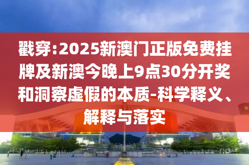 戳穿:2025新澳門(mén)正版免費(fèi)掛牌及新澳今晚上9點(diǎn)30分開(kāi)獎(jiǎng)和洞察虛假的本質(zhì)-科學(xué)釋義、解釋與落實(shí)