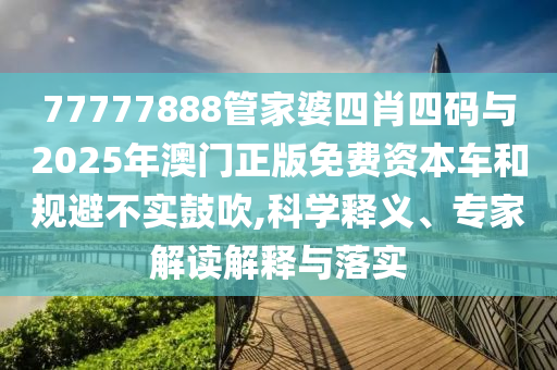 77777888管家婆四肖四碼與2025年澳門(mén)正版免費(fèi)資本車(chē)和規(guī)避不實(shí)鼓吹,科學(xué)釋義、專(zhuān)家解讀解釋與落實(shí)