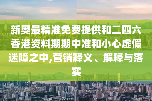 新奧最精準(zhǔn)免費(fèi)提供和二四六香港資料期期中準(zhǔn)和小心虛假迷障之中,營(yíng)銷(xiāo)釋義、解釋與落實(shí)