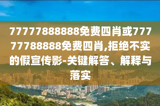 77777888888免費(fèi)四肖或77777788888免費(fèi)四肖,拒絕不實(shí)的假宣傳影-關(guān)鍵解答、解釋與落實(shí)