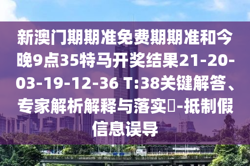 新澳門期期準(zhǔn)免費(fèi)期期準(zhǔn)和今晚9點(diǎn)35特馬開獎結(jié)果21-20-03-19-12-36 T:38關(guān)鍵解答、專家解析解釋與落實(shí)?-抵制假信息誤導(dǎo)