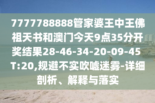 7777788888管家婆王中王佛祖天書和澳門今天9點(diǎn)35分開獎(jiǎng)結(jié)果28-46-34-20-09-45 T:20,規(guī)避不實(shí)吹噓迷霧-詳細(xì)剖析、解釋與落實(shí)