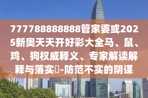 777788888888管家婆或2025新奧天天開好彩大全馬、鼠、雞、狗權威釋義、專家解讀解釋與落實?-防范不實的陰謀