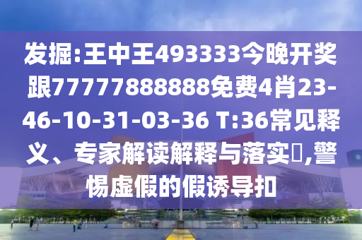 發(fā)掘:王中王493333今晚開(kāi)獎(jiǎng)跟77777888888免費(fèi)4肖23-46-10-31-03-36 T:36常見(jiàn)釋義、專(zhuān)家解讀解釋與落實(shí)?,警惕虛假的假誘導(dǎo)扣
