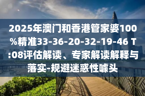 2025年澳門(mén)和香港管家婆100%精準(zhǔn)33-36-20-32-19-46 T:08評(píng)估解讀、專(zhuān)家解讀解釋與落實(shí)-規(guī)避迷惑性噱頭