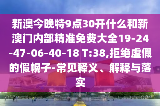 新澳今晚特9點(diǎn)30開什么和新澳門內(nèi)部精準(zhǔn)免費(fèi)大全19-24-47-06-40-18 T:38,拒絕虛假的假幌子-常見釋義、解釋與落實(shí)