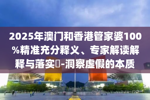 2025年澳門和香港管家婆100%精準(zhǔn)充分釋義、專家解讀解釋與落實(shí)?-洞察虛假的本質(zhì)