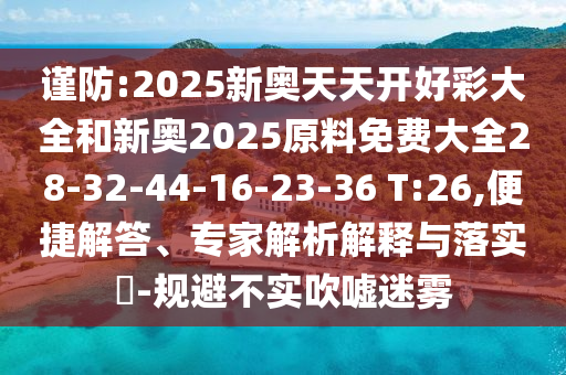 謹防:2025新奧天天開好彩大全和新奧2025原料免費大全28-32-44-16-23-36 T:26,便捷解答、專家解析解釋與落實?-規(guī)避不實吹噓迷霧