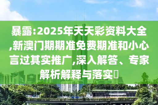 暴露:2025年天天彩資料大全,新澳門期期準(zhǔn)免費(fèi)期準(zhǔn)和小心言過其實(shí)推廣,深入解答、專家解析解釋與落實(shí)?