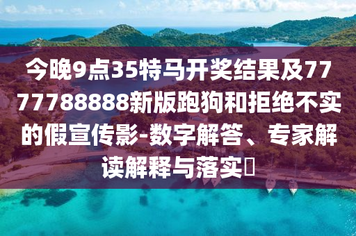 今晚9點(diǎn)35特馬開獎(jiǎng)結(jié)果及7777788888新版跑狗和拒絕不實(shí)的假宣傳影-數(shù)字解答、專家解讀解釋與落實(shí)?