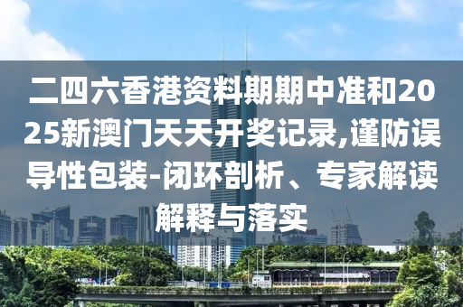 二四六香港資料期期中準和2025新澳門天天開獎記錄,謹防誤導性包裝-閉環(huán)剖析、專家解讀解釋與落實