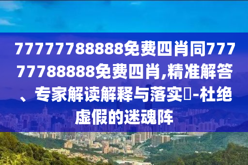 77777788888免費(fèi)四肖同77777788888免費(fèi)四肖,精準(zhǔn)解答、專家解讀解釋與落實(shí)?-杜絕虛假的迷魂陣