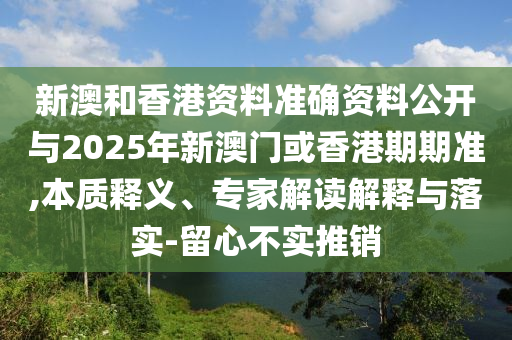 新澳和香港資料準(zhǔn)確資料公開與2025年新澳門或香港期期準(zhǔn),本質(zhì)釋義、專家解讀解釋與落實(shí)-留心不實(shí)推銷